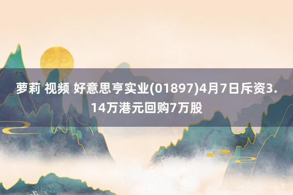 萝莉 视频 好意思亨实业(01897)4月7日斥资3.14万港元回购7万股