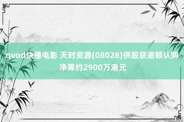 qvod快播电影 天时资源(08028)供股获逾额认购 净筹约2900万港元