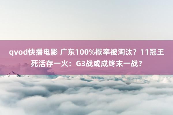 qvod快播电影 广东100%概率被淘汰？11冠王死活存一火：G3战或成终末一战？