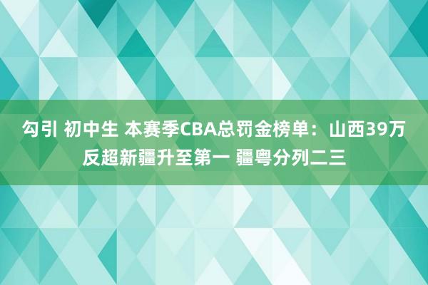 勾引 初中生 本赛季CBA总罚金榜单：山西39万反超新疆升至第一 疆粤分列二三