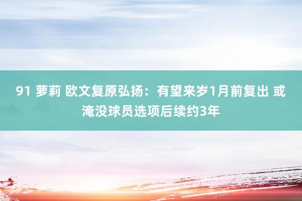 91 萝莉 欧文复原弘扬：有望来岁1月前复出 或淹没球员选项后续约3年