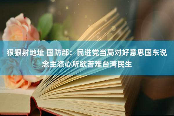 狠狠射地址 国防部：民进党当局对好意思国东说念主恣心所欲苦难台湾民生
