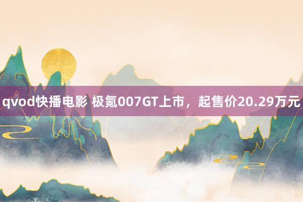 qvod快播电影 极氪007GT上市，起售价20.29万元