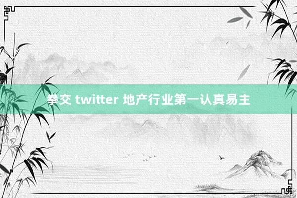 拳交 twitter 地产行业第一认真易主