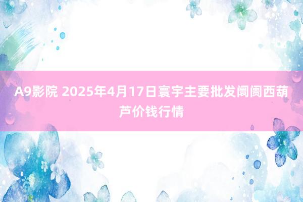 A9影院 2025年4月17日寰宇主要批发阛阓西葫芦价钱行情