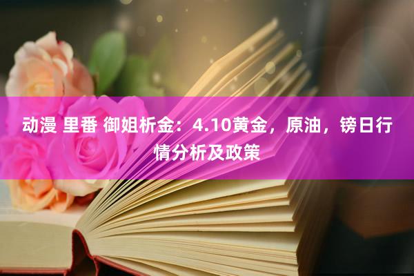 动漫 里番 御姐析金：4.10黄金，原油，镑日行情分析及政策