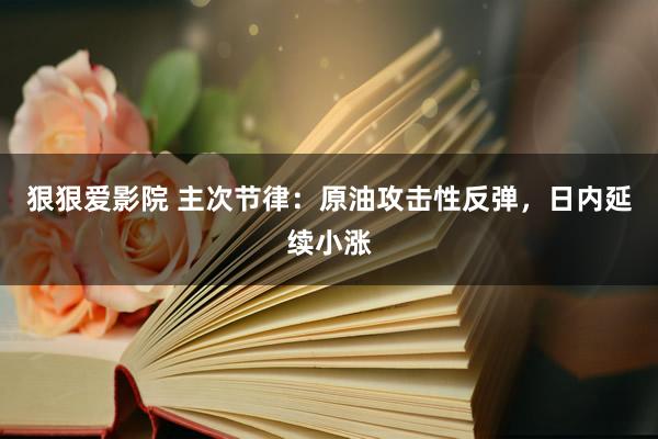 狠狠爱影院 主次节律：原油攻击性反弹，日内延续小涨