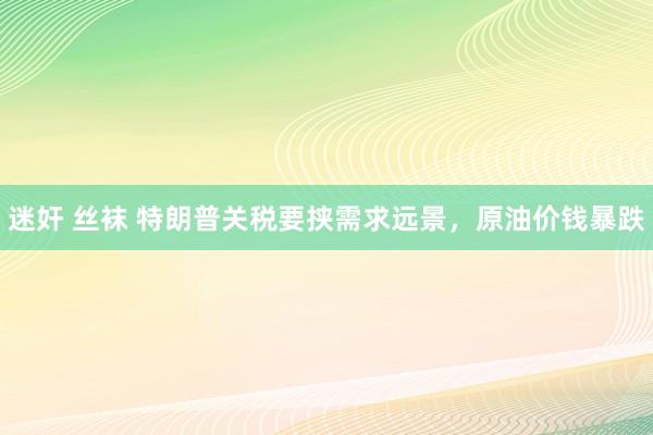 迷奸 丝袜 特朗普关税要挟需求远景，原油价钱暴跌