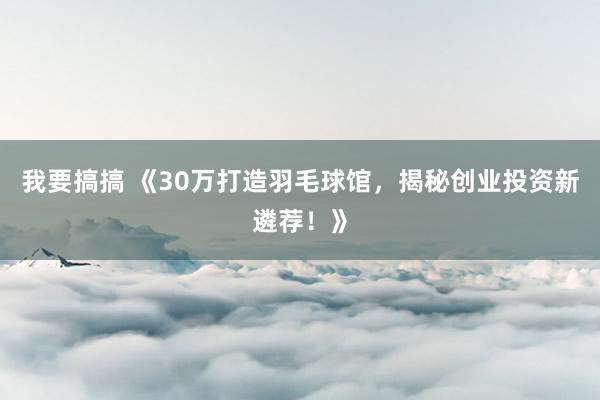 我要搞搞 《30万打造羽毛球馆，揭秘创业投资新遴荐！》