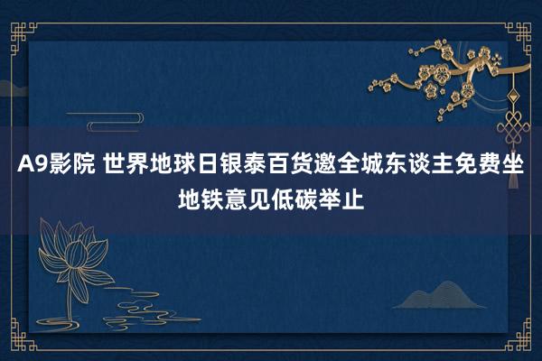 A9影院 世界地球日银泰百货邀全城东谈主免费坐地铁意见低碳举止