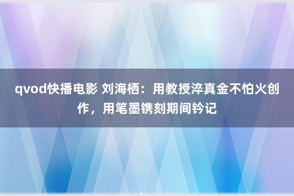 qvod快播电影 刘海栖：用教授淬真金不怕火创作，用笔墨镌刻期间钤记