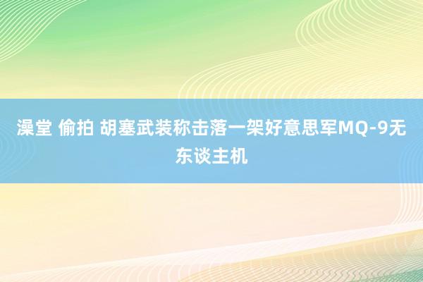 澡堂 偷拍 胡塞武装称击落一架好意思军MQ-9无东谈主机