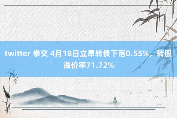 twitter 拳交 4月18日立昂转债下落0.55%，转股溢价率71.72%