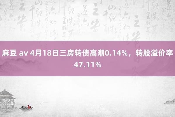 麻豆 av 4月18日三房转债高潮0.14%，转股溢价率47.11%