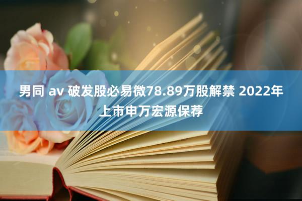 男同 av 破发股必易微78.89万股解禁 2022年上市申万宏源保荐
