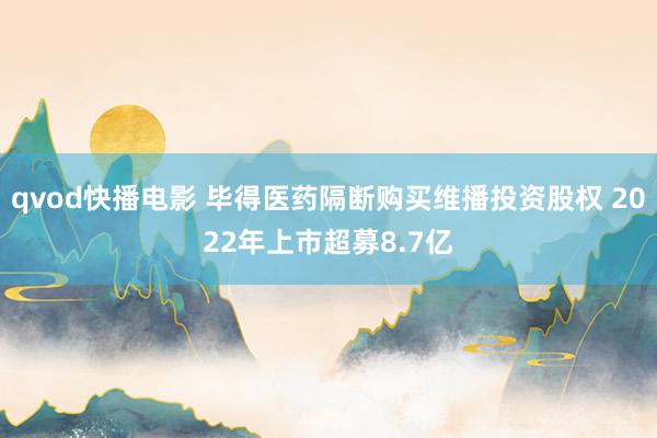 qvod快播电影 毕得医药隔断购买维播投资股权 2022年上市超募8.7亿