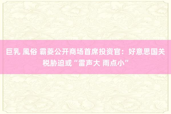 巨乳 風俗 霸菱公开商场首席投资官：好意思国关税胁迫或“雷声大 雨点小”