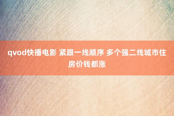 qvod快播电影 紧跟一线顺序 多个强二线城市住房价钱都涨
