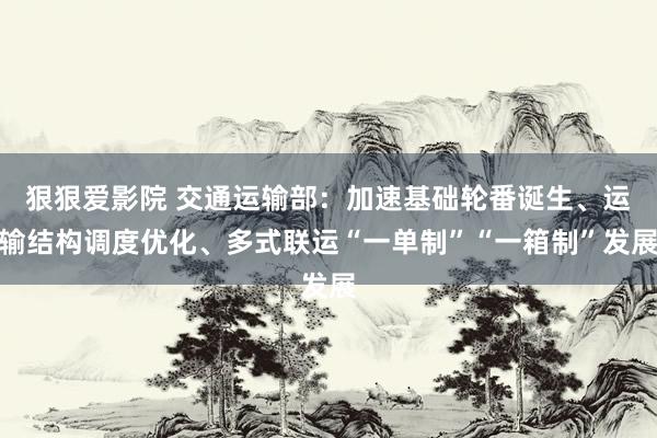 狠狠爱影院 交通运输部：加速基础轮番诞生、运输结构调度优化、多式联运“一单制”“一箱制”发展