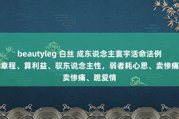 beautyleg 白丝 成东说念主寰宇活命法例：铁汉玩章程、算利益、驭东说念主性，弱者耗心思、卖惨痛、跪爱情