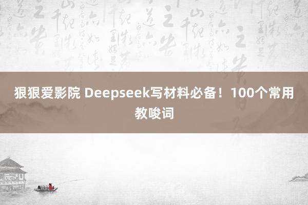 狠狠爱影院 Deepseek写材料必备！100个常用教唆词