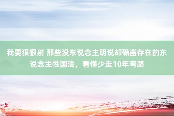 我要狠狠射 那些没东说念主明说却确凿存在的东说念主性国法，看懂少走10年弯路