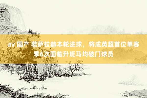 av 国产 若萨拉赫本轮进球，将成英超首位单赛季6次面临升班马均破门球员