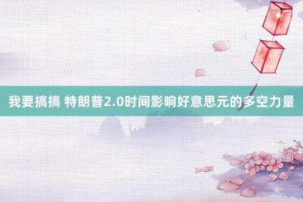 我要搞搞 特朗普2.0时间影响好意思元的多空力量