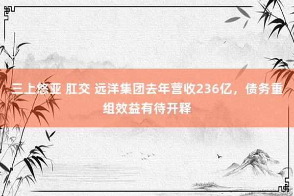 三上悠亚 肛交 远洋集团去年营收236亿，债务重组效益有待开释