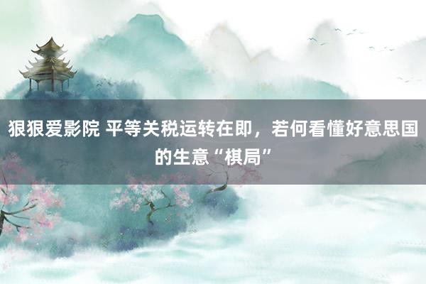 狠狠爱影院 平等关税运转在即，若何看懂好意思国的生意“棋局”