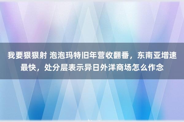 我要狠狠射 泡泡玛特旧年营收翻番，东南亚增速最快，处分层表示异日外洋商场怎么作念