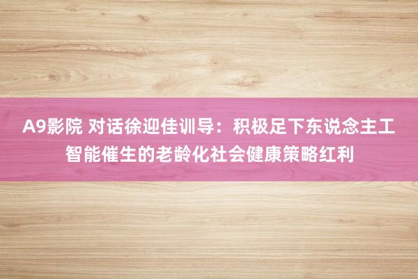 A9影院 对话徐迎佳训导：积极足下东说念主工智能催生的老龄化社会健康策略红利