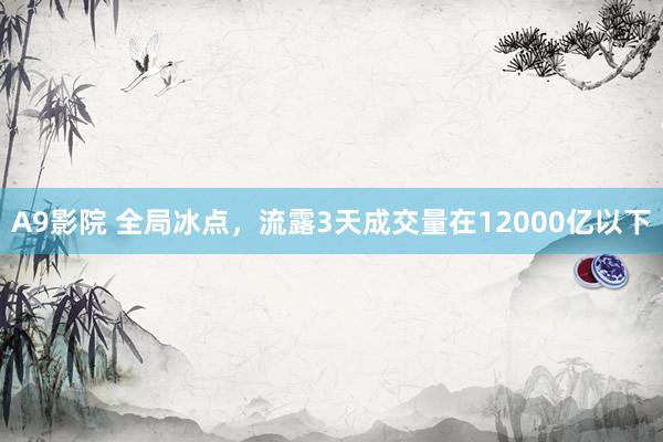A9影院 全局冰点，流露3天成交量在12000亿以下