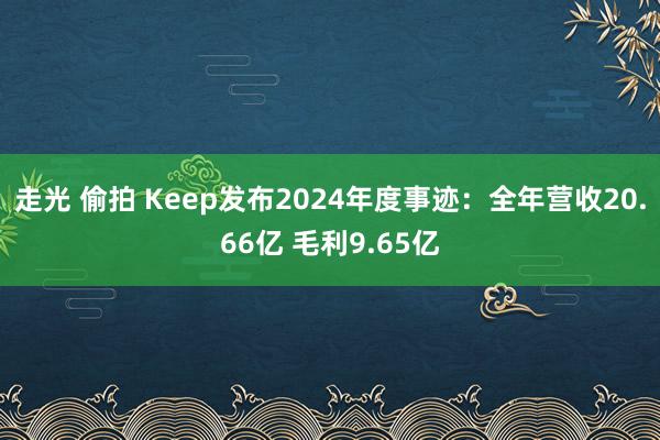 走光 偷拍 Keep发布2024年度事迹：全年营收20.66亿 毛利9.65亿