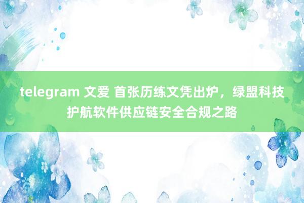 telegram 文爱 首张历练文凭出炉，绿盟科技护航软件供应链安全合规之路
