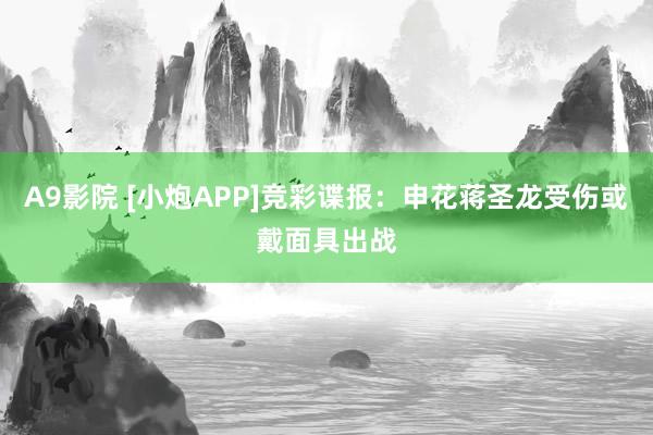 A9影院 [小炮APP]竞彩谍报：申花蒋圣龙受伤或戴面具出战