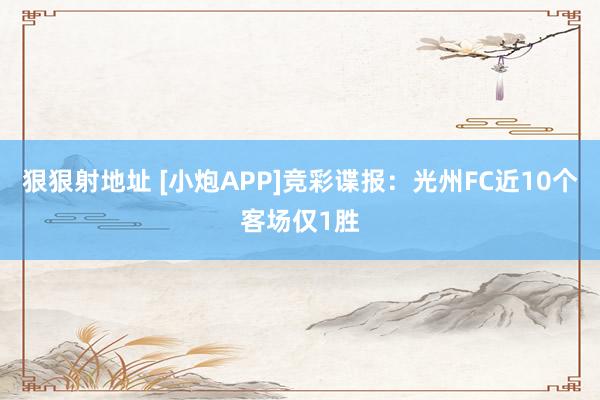 狠狠射地址 [小炮APP]竞彩谍报：光州FC近10个客场仅1胜