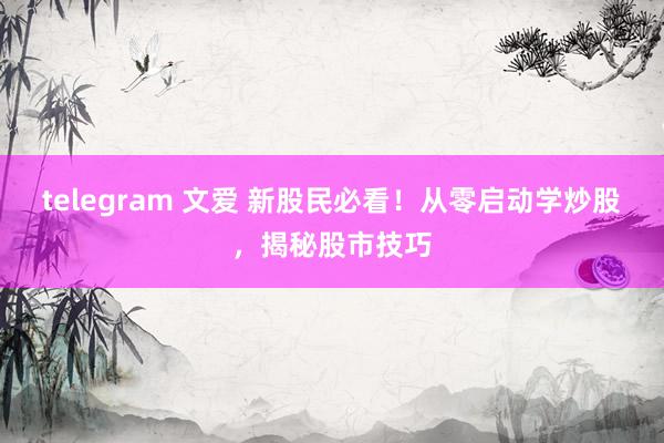 telegram 文爱 新股民必看！从零启动学炒股，揭秘股市技巧
