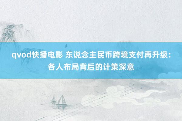 qvod快播电影 东说念主民币跨境支付再升级：各人布局背后的计策深意