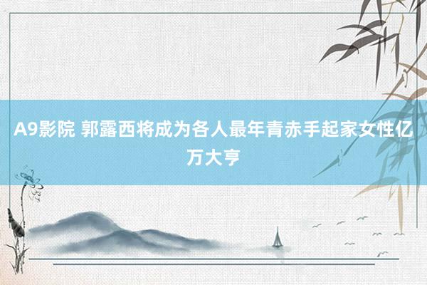 A9影院 郭露西将成为各人最年青赤手起家女性亿万大亨