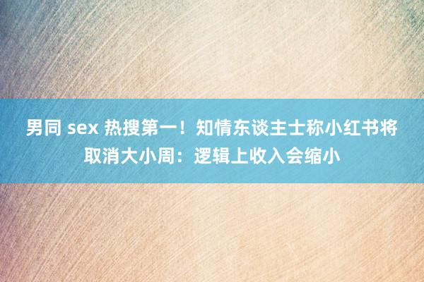 男同 sex 热搜第一！知情东谈主士称小红书将取消大小周：逻辑上收入会缩小