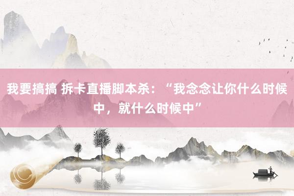 我要搞搞 拆卡直播脚本杀：“我念念让你什么时候中，就什么时候中”