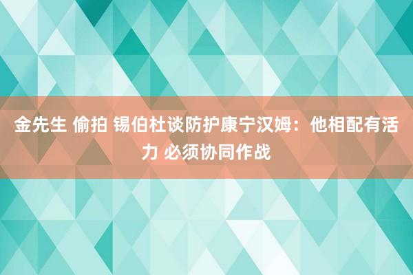 金先生 偷拍 锡伯杜谈防护康宁汉姆：他相配有活力 必须协同作战
