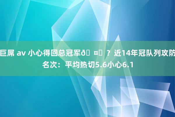 巨屌 av 小心得回总冠军🤔？近14年冠队列攻防名次：平均热切5.6小心6.1