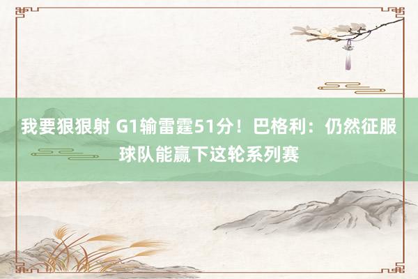 我要狠狠射 G1输雷霆51分！巴格利：仍然征服球队能赢下这轮系列赛