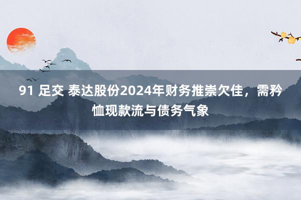 91 足交 泰达股份2024年财务推崇欠佳，需矜恤现款流与债务气象