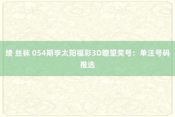 绫 丝袜 054期李太阳福彩3D瞻望奖号：单注号码推选