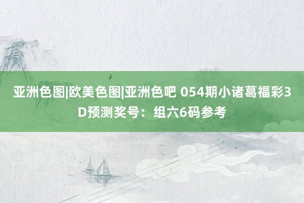亚洲色图|欧美色图|亚洲色吧 054期小诸葛福彩3D预测奖号：组六6码参考