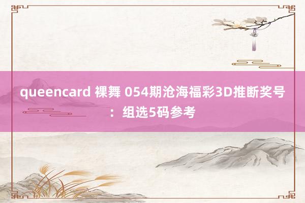 queencard 裸舞 054期沧海福彩3D推断奖号：组选5码参考