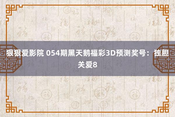 狠狠爱影院 054期黑天鹅福彩3D预测奖号：独胆关爱8